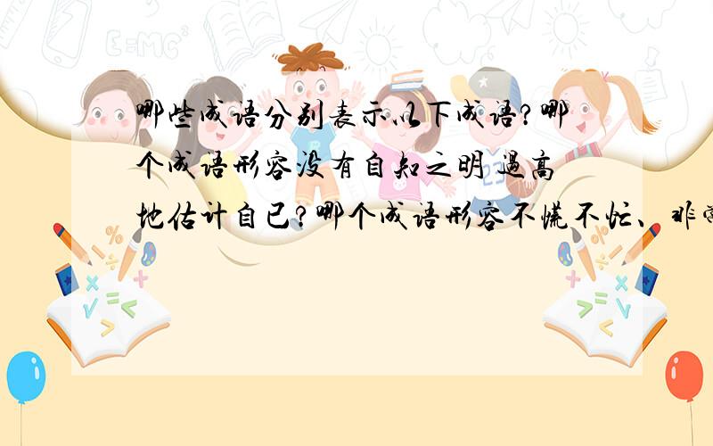 哪些成语分别表示以下成语?哪个成语形容没有自知之明 过高地估计自已?哪个成语形容不慌不忙、非常镇定?哪个成语形容规模很大、气势宏伟?