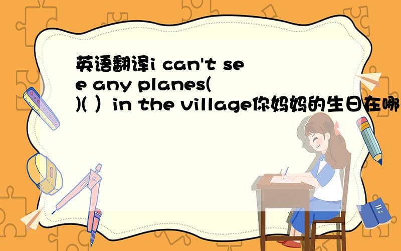 英语翻译i can't see any planes( )( ）in the village你妈妈的生日在哪一个季节?