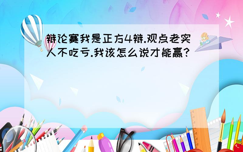 辩论赛我是正方4辩.观点老实人不吃亏.我该怎么说才能赢?