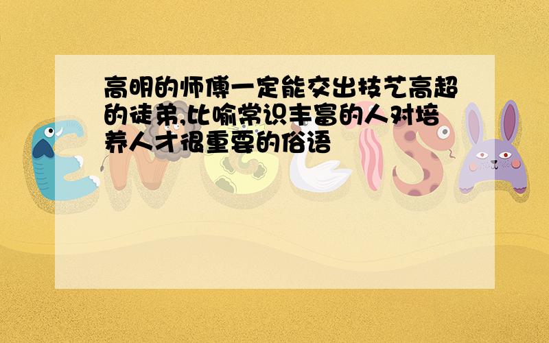 高明的师傅一定能交出技艺高超的徒弟,比喻常识丰富的人对培养人才很重要的俗语