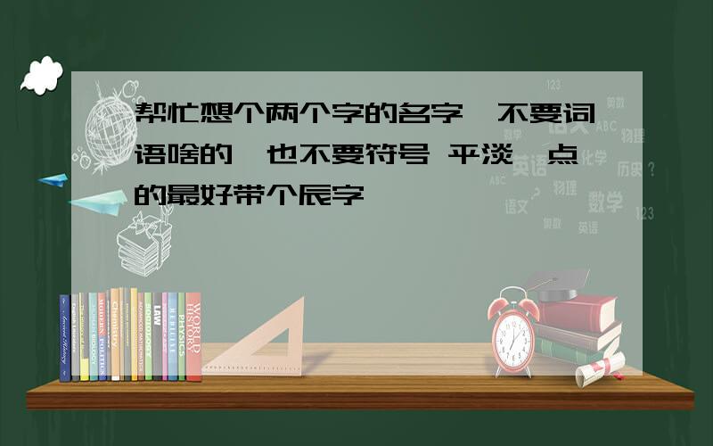 帮忙想个两个字的名字,不要词语啥的,也不要符号 平淡一点的最好带个辰字