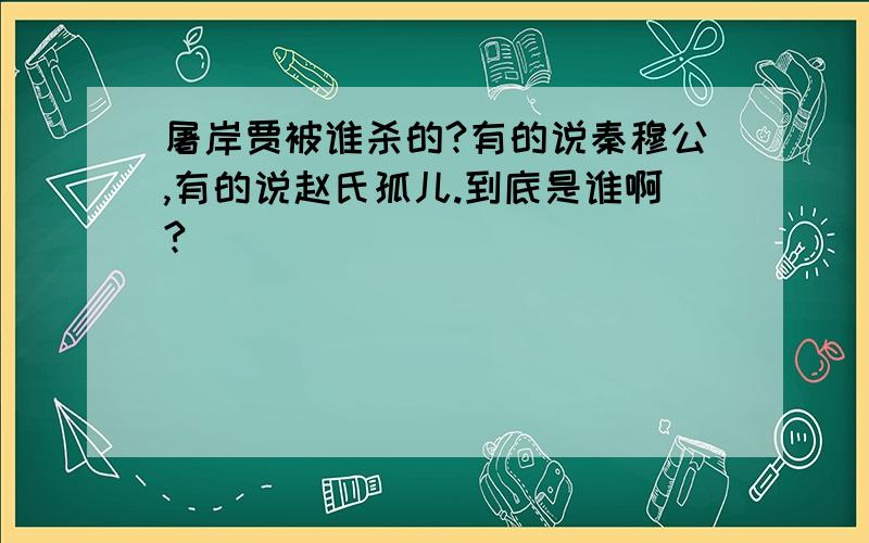 屠岸贾被谁杀的?有的说秦穆公,有的说赵氏孤儿.到底是谁啊?