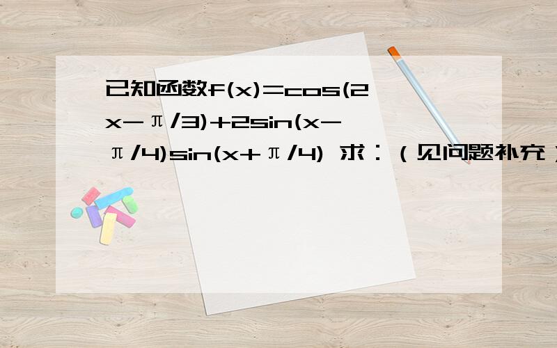 已知函数f(x)=cos(2x-π/3)+2sin(x-π/4)sin(x+π/4) 求：（见问题补充）★满意可高分悬赏 麻烦了1,求函数f(x)的最小正周期和图像的对称轴方程【答案最小正周期是π,方程是x=kπ+π/3(k∈Z)我需要过程