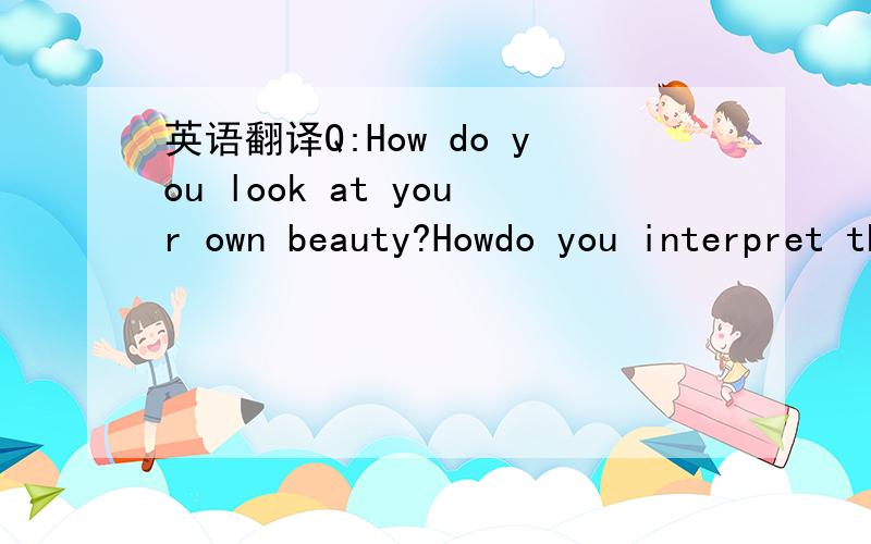 英语翻译Q:How do you look at your own beauty?Howdo you interpret the beauty of women?A:I think women are beautiful.Q:Everyone?A:Yeah,I think they are strong,I thinkthey are brave,I think they are remarkable,I think they do a lot,and I thinkthey,y