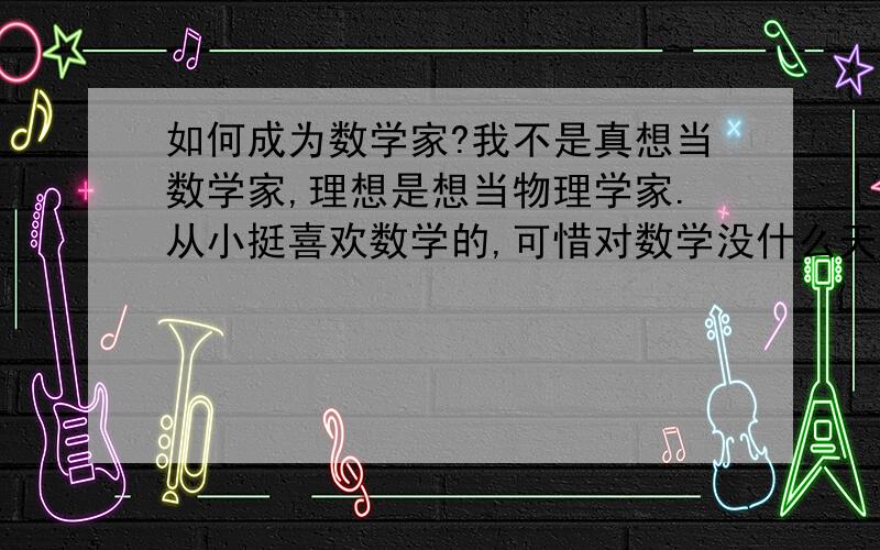 如何成为数学家?我不是真想当数学家,理想是想当物理学家.从小挺喜欢数学的,可惜对数学没什么天赋,而且练习也不够,上高中就完全放弃奥赛了.后来发现自己对物理很有天赋,而且真的很喜