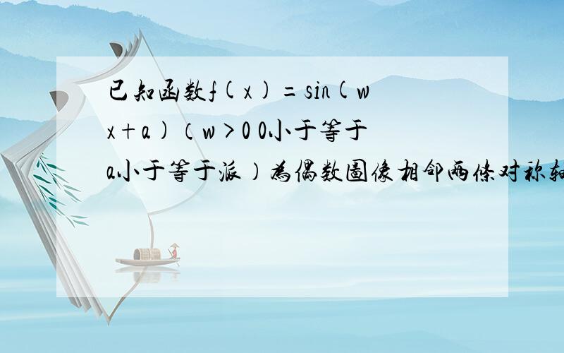 已知函数f(x)=sin(wx+a)（w>0 0小于等于a小于等于派）为偶数图像相邻两条对称轴距离为派 求w和a的值B