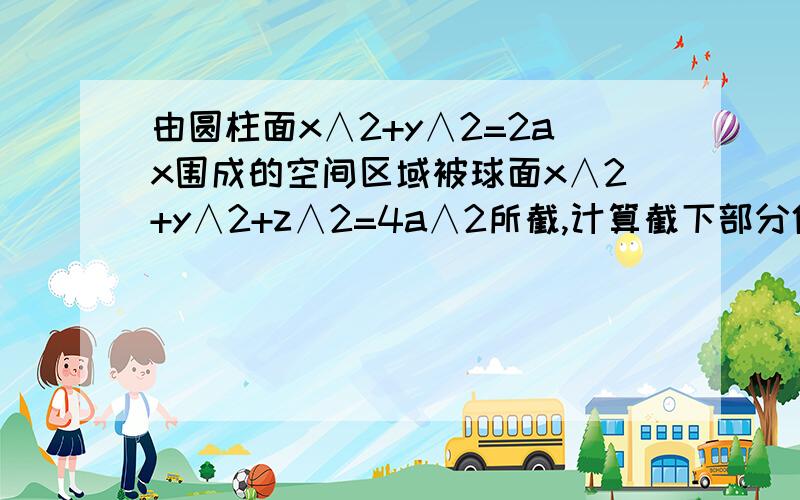 由圆柱面x∧2+y∧2=2ax围成的空间区域被球面x∧2+y∧2+z∧2=4a∧2所截,计算截下部分体积