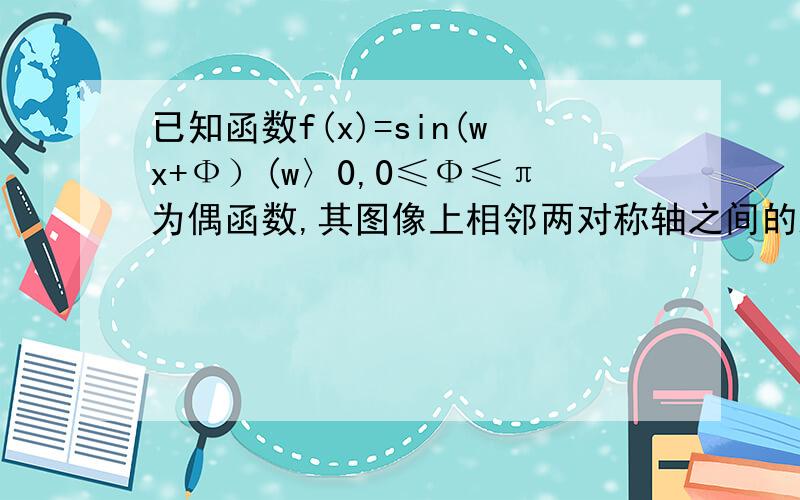 已知函数f(x)=sin(wx+Ф）(w〉0,0≤Ф≤π为偶函数,其图像上相邻两对称轴之间的距离为π.1.求函数f(x)的表达式.2.若sinα和f(α)=√2sin（2α-π/4）+1 / 1+tanα的值.（中间是分数线）.