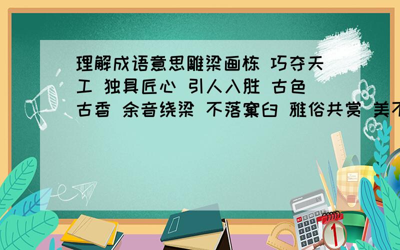 理解成语意思雕梁画栋 巧夺天工 独具匠心 引人入胜 古色古香 余音绕梁 不落窠臼 雅俗共赏 美不胜收 脍炙人口 曲高和寡 妙笔生花 阳春白雪 笔走龙蛇 不同凡响 别具一格