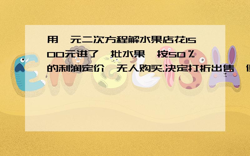 用一元二次方程解水果店花1500元进了一批水果,按50％的利润定价,无人购买.决定打折出售,但仍无人购买,结果又一次打折后才售完.经结算,这批水果共盈利500元.若两次打折相同,每次打了几折