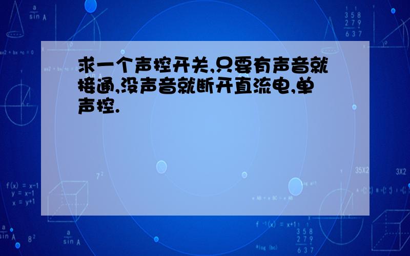 求一个声控开关,只要有声音就接通,没声音就断开直流电,单声控.