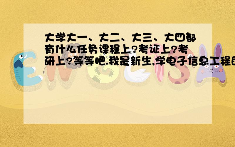 大学大一、大二、大三、大四都有什么任务课程上?考证上?考研上?等等吧.我是新生,学电子信息工程的.