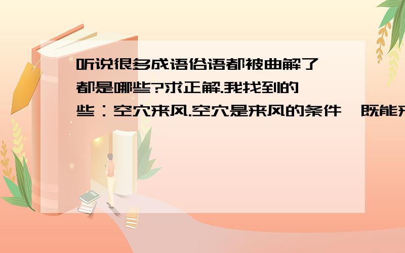 听说很多成语俗语都被曲解了,都是哪些?求正解.我找到的一些：空穴来风.空穴是来风的条件,既能来风,必有空穴,指传闻有一定根据.经常被误用来表示毫无根据的事情.七月流火.指天气逐渐凉