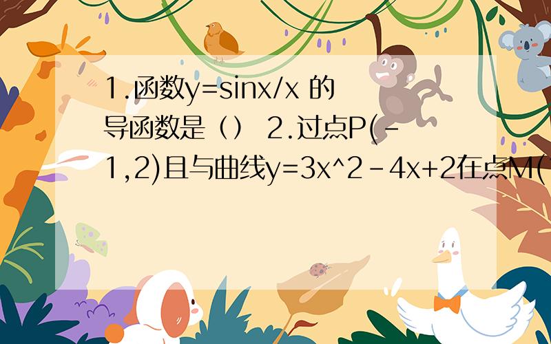 1.函数y=sinx/x 的导函数是（） 2.过点P(-1,2)且与曲线y=3x^2-4x+2在点M(1,1)处的切线平行的直线方程...1.函数y=sinx/x 的导函数是（）2.过点P(-1,2)且与曲线y=3x^2-4x+2在点M(1,1)处的切线平行的直线方程（