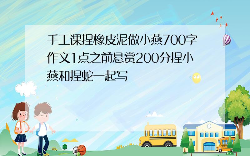 手工课捏橡皮泥做小燕700字作文1点之前悬赏200分捏小燕和捏蛇一起写