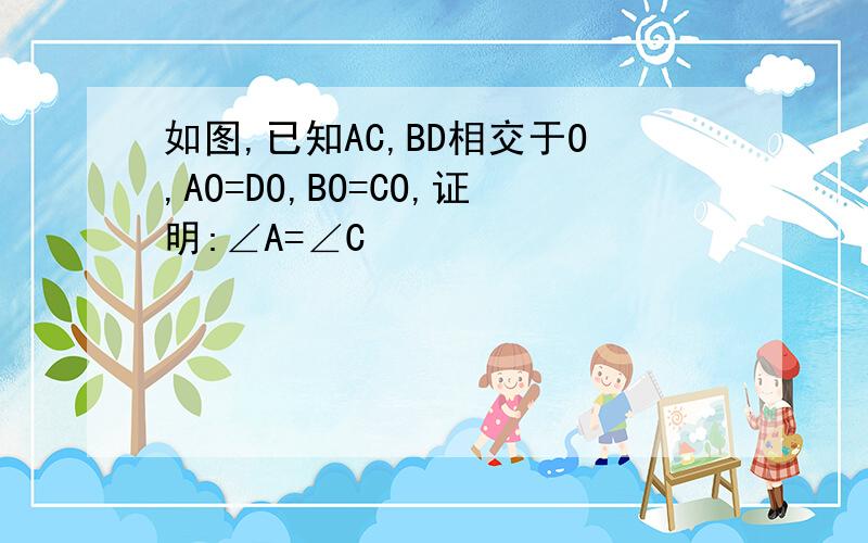 如图,已知AC,BD相交于O,AO=DO,BO=CO,证明:∠A=∠C