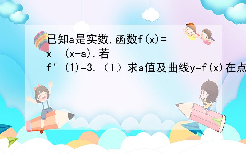 已知a是实数,函数f(x)=x²(x-a).若f′(1)=3,（1）求a值及曲线y=f(x)在点（1,f(1)）处的切线方程；（2）求f(x)在区间[0,2]上的最大值.