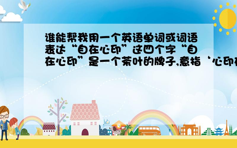 谁能帮我用一个英语单词或词语表达“自在心印”这四个字“自在心印”是一个茶叶的牌子,意指‘心印在茗’.我想根据中文加一个英文名字.中文的意思: