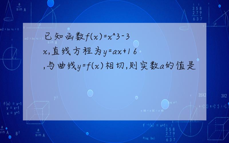 已知函数f(x)=x^3-3x,直线方程为y=ax+16,与曲线y=f(x)相切,则实数a的值是