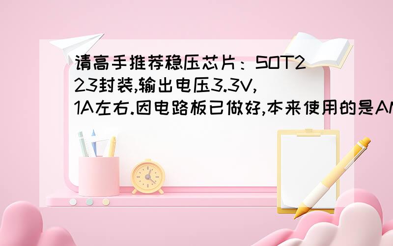 请高手推荐稳压芯片：SOT223封装,输出电压3.3V,1A左右.因电路板已做好,本来使用的是AMS1117-3.3,但是封装端口定义出错了,所以得换芯片,也只能按照题中要求来换,郁闷呀...先谢过啦...