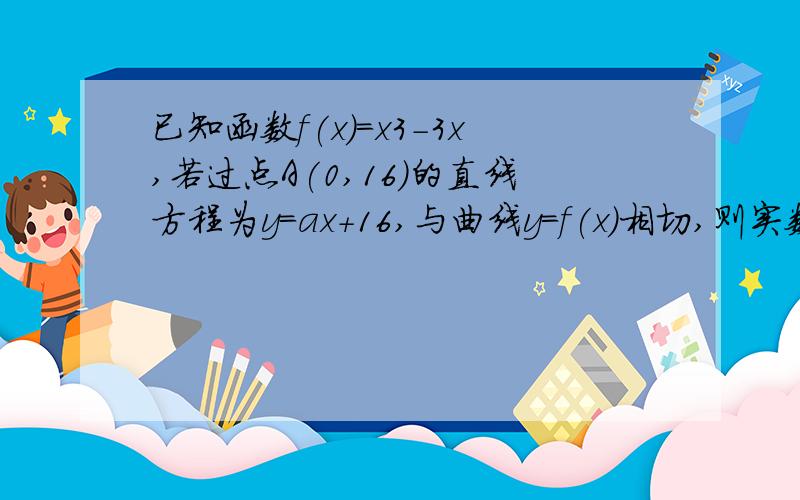 已知函数f(x)=x3-3x,若过点A(0,16)的直线方程为y=ax+16,与曲线y=f(x)相切,则实数已知函数f(x)=x^3-3X,若过点A(0,16)的直线方程为y=ax+16,与曲线y=f(x)相切,则实数a的值是?