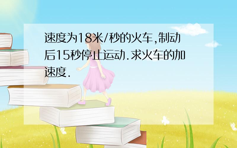 速度为18米/秒的火车,制动后15秒停止运动.求火车的加速度.