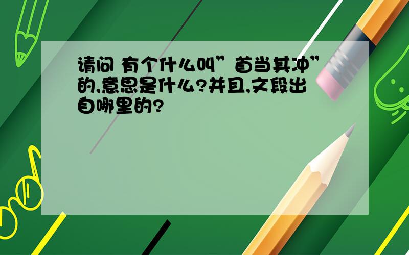 请问 有个什么叫”首当其冲”的,意思是什么?并且,文段出自哪里的?