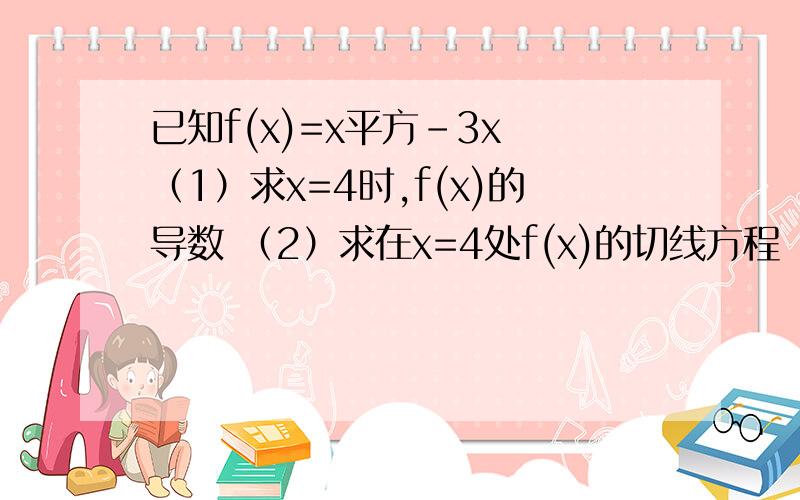 已知f(x)=x平方-3x （1）求x=4时,f(x)的导数 （2）求在x=4处f(x)的切线方程