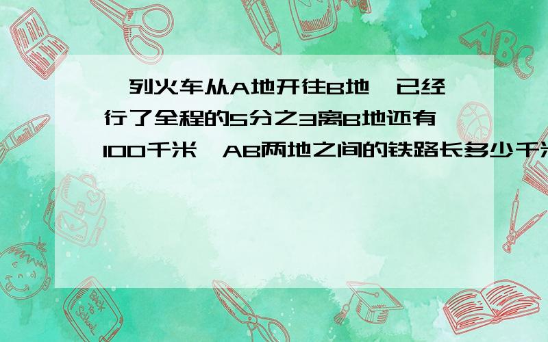 一列火车从A地开往B地,已经行了全程的5分之3离B地还有100千米,AB两地之间的铁路长多少千米?