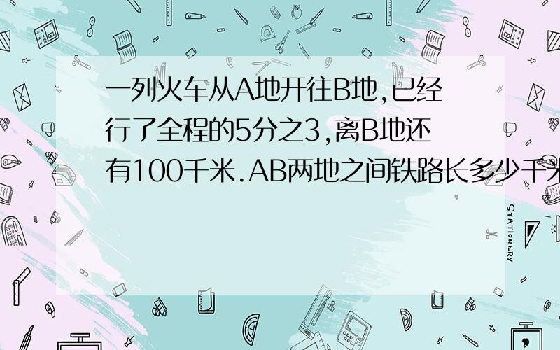 一列火车从A地开往B地,已经行了全程的5分之3,离B地还有100千米.AB两地之间铁路长多少千米?