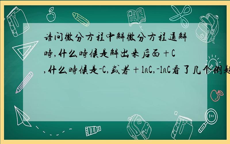 请问微分方程中解微分方程通解时,什么时候是解出来后面+C,什么时候是-C,或者+lnC,-lnC看了几个例题，有时候是-C，或者+lnC，-lnC 为什么会变呢？原则是什么？