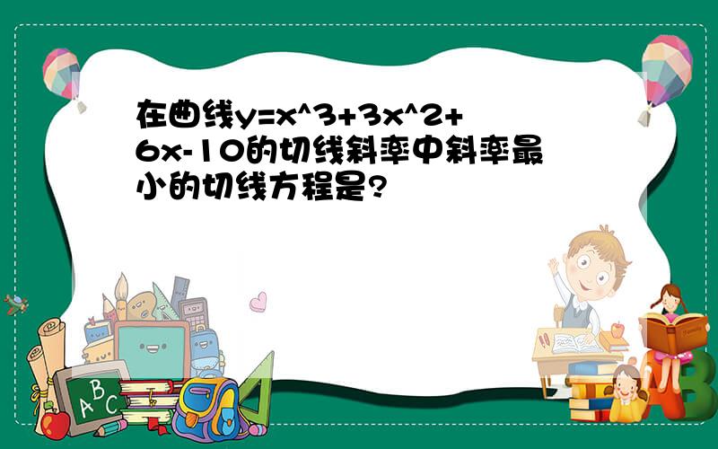 在曲线y=x^3+3x^2+6x-10的切线斜率中斜率最小的切线方程是?