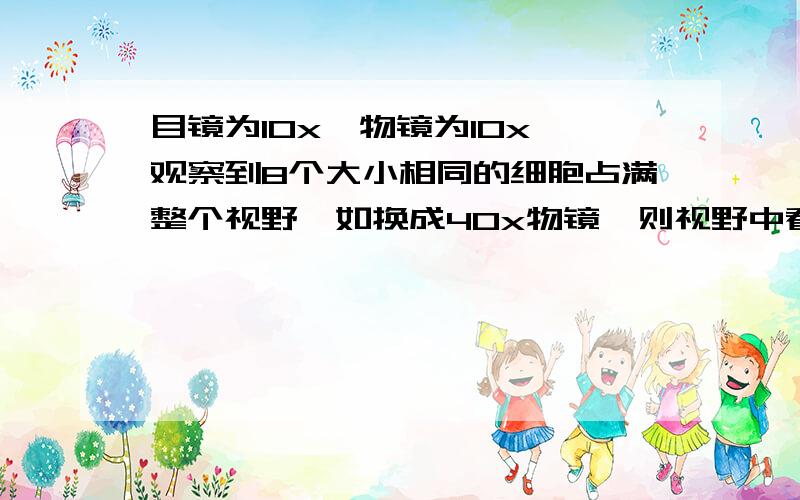 目镜为10x,物镜为10x,观察到8个大小相同的细胞占满整个视野,如换成40x物镜,则视野中看到细胞数为多少?