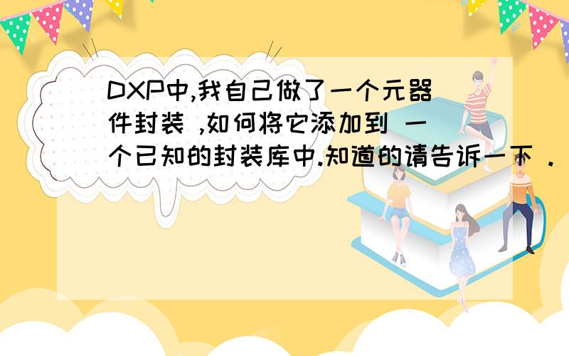 DXP中,我自己做了一个元器件封装 ,如何将它添加到 一个已知的封装库中.知道的请告诉一下 .