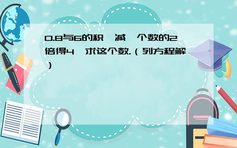 0.8与6的积,减一个数的2倍得4,求这个数.（列方程解）