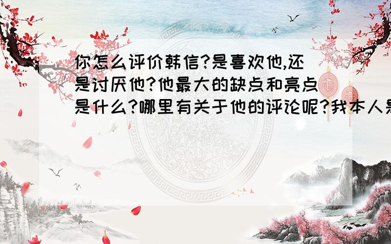 你怎么评价韩信?是喜欢他,还是讨厌他?他最大的缺点和亮点是什么?哪里有关于他的评论呢?我本人是挺喜欢他的.都回答得挺多的,我也不知道怎么选,