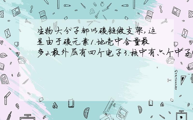 生物大分子都以碳链做支架,这是由于碳元素1.地壳中含量最多2.最外层有四个电子3.核中有六个中子4.核中共有六个质子