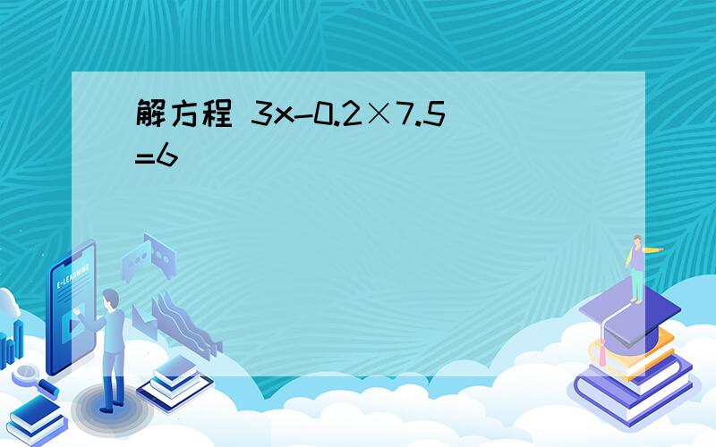 解方程 3x-0.2×7.5=6