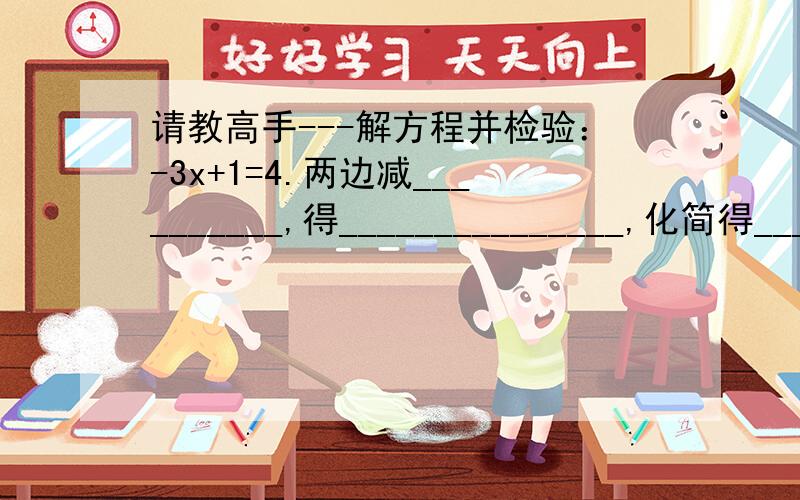 请教高手---解方程并检验：-3x+1=4.两边减__________,得_______________,化简得___________,两边同除以__________,解的x=__________,检验：把x=__________分别代入方程的左边和右边,得：左边=__________,右边=_________