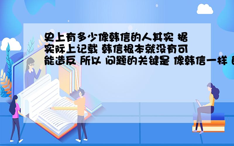 史上有多少像韩信的人其实 据实际上记载 韩信根本就没有可能造反 所以 问题的关键是 像韩信一样 的开国功臣 但是被主子诬陷杀掉的悲惨结局