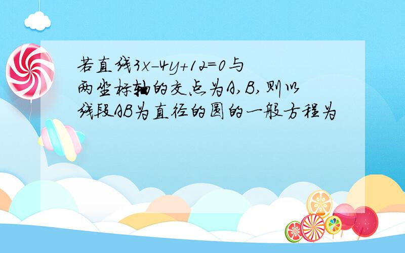 若直线3x-4y+12=0与两坐标轴的交点为A,B,则以线段AB为直径的圆的一般方程为