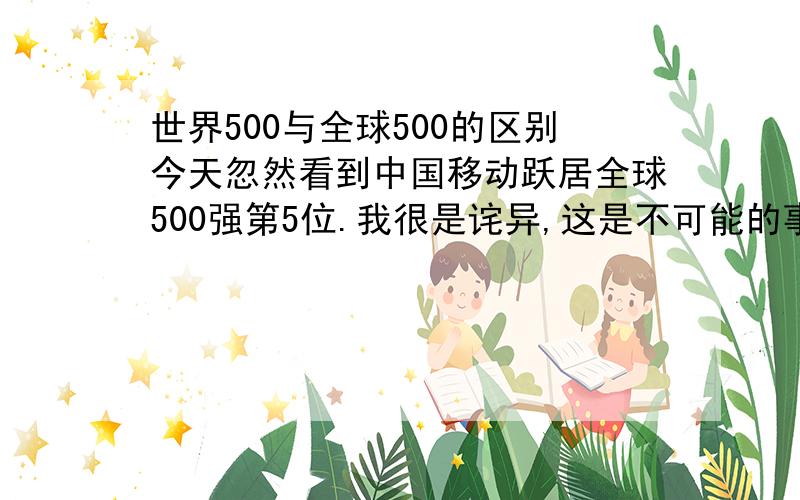 世界500与全球500的区别今天忽然看到中国移动跃居全球500强第5位.我很是诧异,这是不可能的事情.但是我查了世界500强,看到的是排名第180位.这是怎么回事?