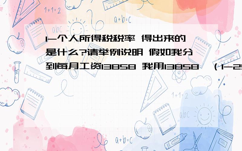 1-个人所得税税率 得出来的是什么?请举例说明 假如我分到每月工资13858 我用13858*（1-25%）的出来的数字是什么?如果说得出来的是实际发放的工资 为什么不按照（13858-3500）*25%-1005 比较急