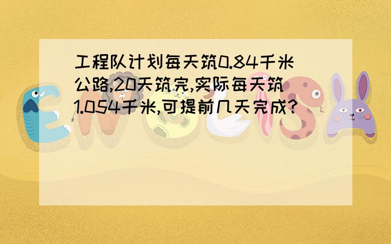 工程队计划每天筑0.84千米公路,20天筑完,实际每天筑1.054千米,可提前几天完成?