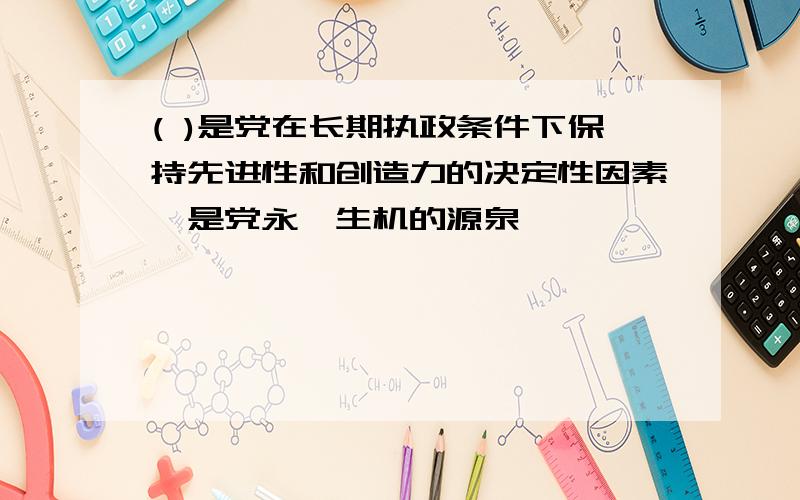 ( )是党在长期执政条件下保持先进性和创造力的决定性因素,是党永葆生机的源泉