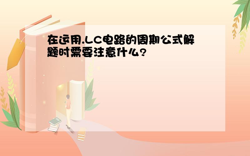 在运用.LC电路的周期公式解题时需要注意什么?