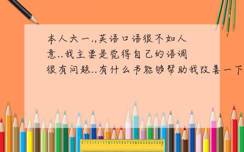 本人大一.,英语口语很不如人意..我主要是觉得自己的语调很有问题..有什么书能够帮助我改善一下呢?最好是有附带光盘的.我想要要的书是里面有很多篇文章.然后有录音可以让我听.跟读的~