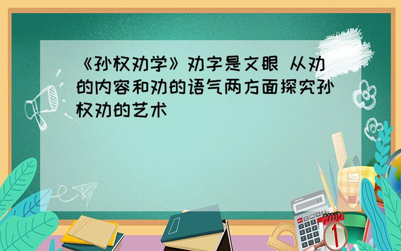 《孙权劝学》劝字是文眼 从劝的内容和劝的语气两方面探究孙权劝的艺术