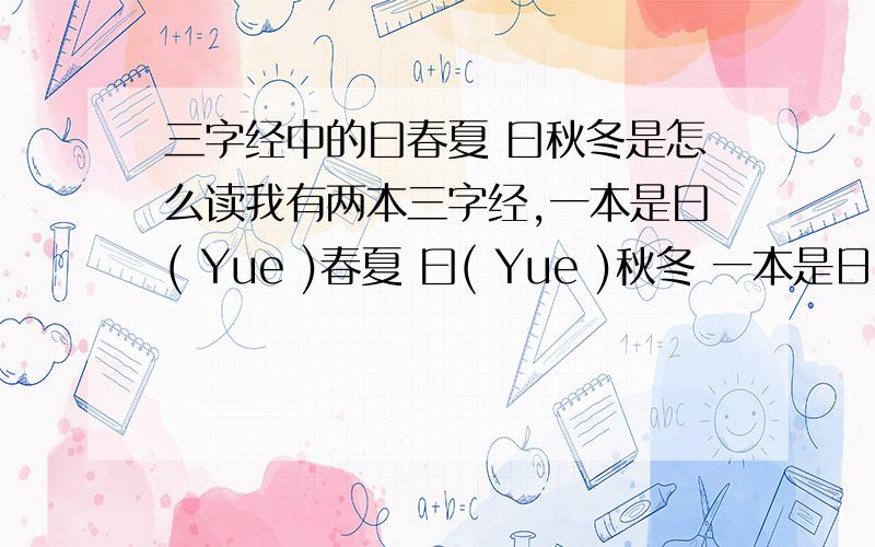 三字经中的曰春夏 曰秋冬是怎么读我有两本三字经,一本是曰( Yue )春夏 曰( Yue )秋冬 一本是日( ri )春夏 曰( Yue )秋冬 那个是对的?