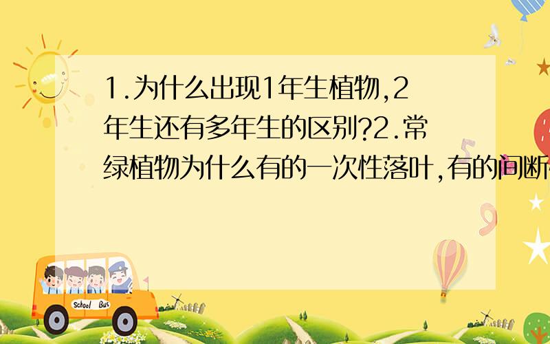 1.为什么出现1年生植物,2年生还有多年生的区别?2.常绿植物为什么有的一次性落叶,有的间断性的落叶?为什么藤本植物的攀岩方式各异,有的是吸盘,有的缠绕在其他的植被上面?